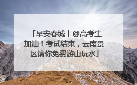 早安春城丨@高考生 加油！考试结束，云南景区请你免费游山玩水